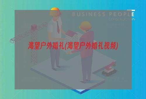 渴望户外婚礼(渴望户外婚礼视频)