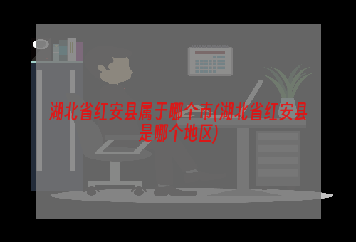 湖北省红安县属于哪个市(湖北省红安县是哪个地区)