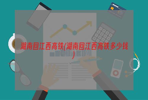 湖南回江西高铁(湖南回江西高铁多少钱)