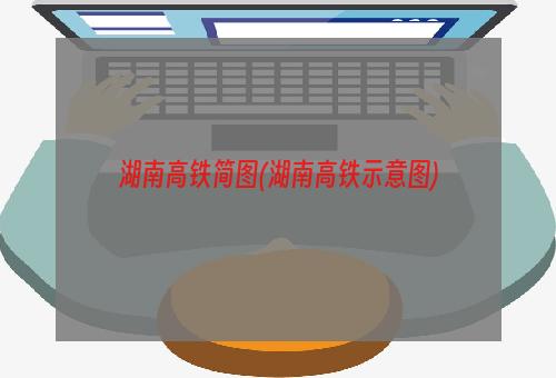 湖南高铁简图(湖南高铁示意图)