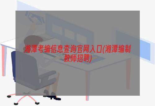 湘潭考编信息查询官网入口(湘潭编制教师招聘)