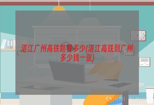 湛江广州高铁路程多少(湛江高铁到广州多少钱一张)