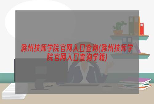 滁州技师学院官网入口查询(滁州技师学院官网入口查询学籍)