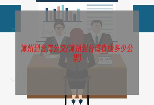 漳州到台湾公交(漳州到台湾直线多少公里)