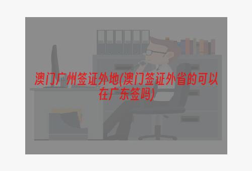 澳门广州签证外地(澳门签证外省的可以在广东签吗)