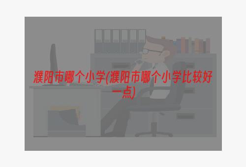 濮阳市哪个小学(濮阳市哪个小学比较好一点)