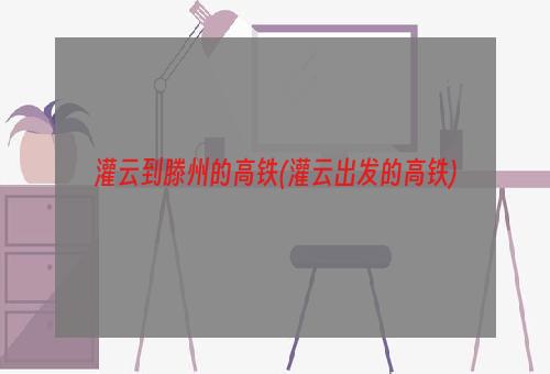 灌云到滕州的高铁(灌云出发的高铁)