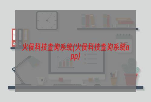 火侯科技查询系统(火侯科技查询系统app)