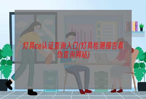 灯具ce认证查询入口(灯具检测报告真伪查询网站)