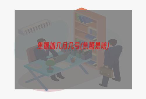 焦糖加几月几号(焦糖是啥)