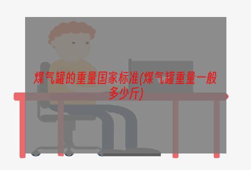 煤气罐的重量国家标准(煤气罐重量一般多少斤)