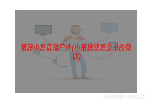 猪猪小悠直播户外(小猪猪悠悠公主的微博)