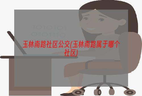 玉林南路社区公交(玉林南路属于哪个社区)