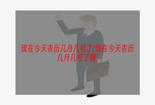 现在今天农历几月几号了(现在今天农历几月几号了啊)