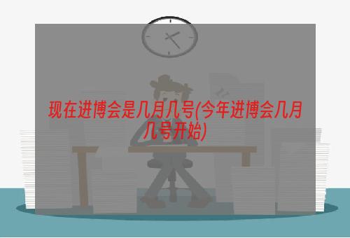 现在进博会是几月几号(今年进博会几月几号开始)