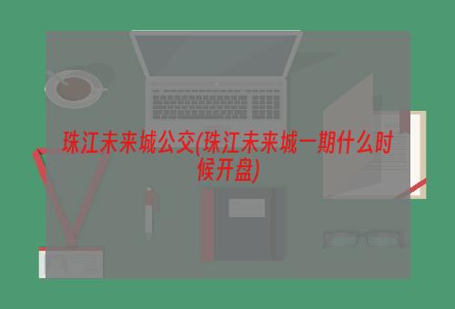 珠江未来城公交(珠江未来城一期什么时候开盘)