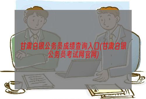 甘肃白银公务员成绩查询入口(甘肃白银公务员考试网官网)