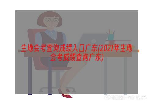 生地会考查询成绩入口广东(2021年生地会考成绩查询广东)