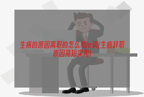 生病的原因离职的怎么和hr说(生病辞职原因简短实用)