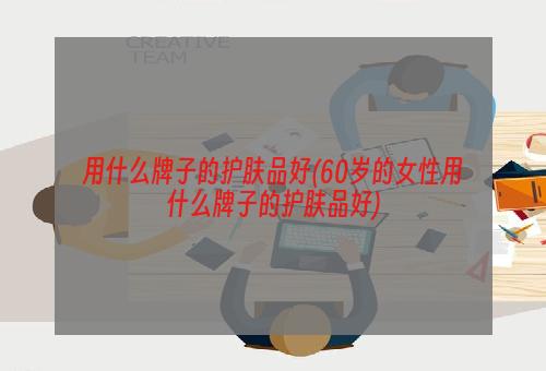 用什么牌子的护肤品好(60岁的女性用什么牌子的护肤品好)