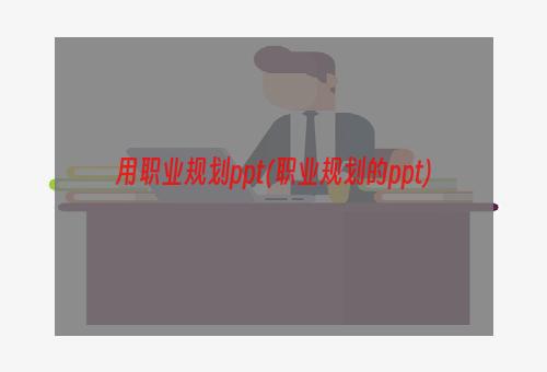 用职业规划ppt(职业规划的ppt)