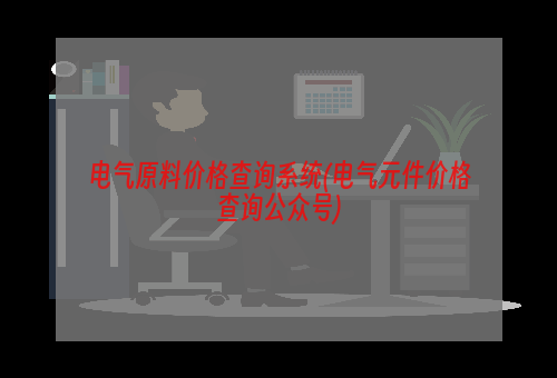 电气原料价格查询系统(电气元件价格查询公众号)