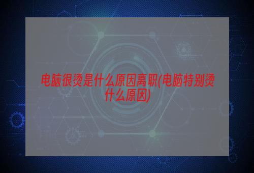 电脑很烫是什么原因离职(电脑特别烫什么原因)