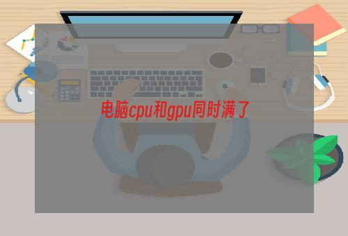 电脑cpu和gpu同时满了