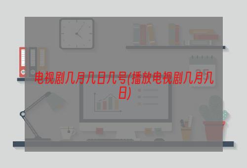 电视剧几月几日几号(播放电视剧几月几日)