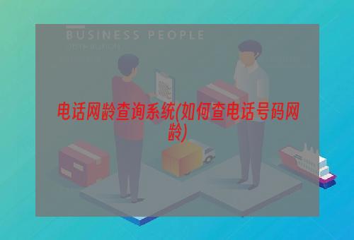 电话网龄查询系统(如何查电话号码网龄)