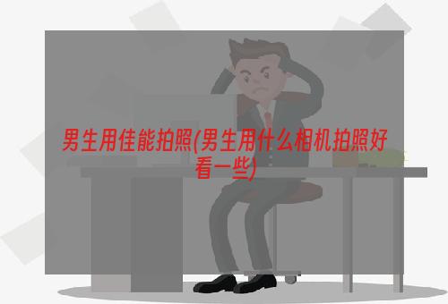 男生用佳能拍照(男生用什么相机拍照好看一些)