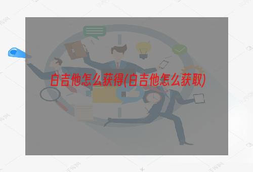 白吉他怎么获得(白吉他怎么获取)