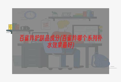 百雀羚护肤品成分(百雀羚哪个系列补水效果最好)