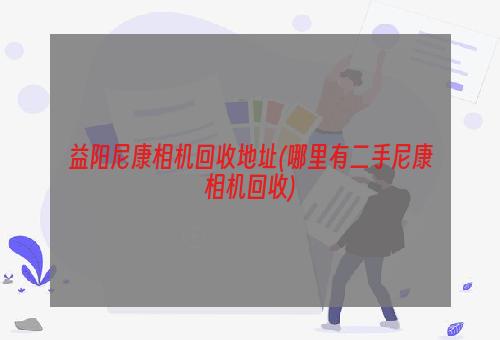 益阳尼康相机回收地址(哪里有二手尼康相机回收)