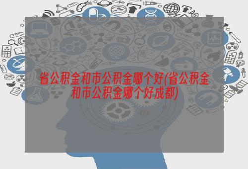 省公积金和市公积金哪个好(省公积金和市公积金哪个好成都)