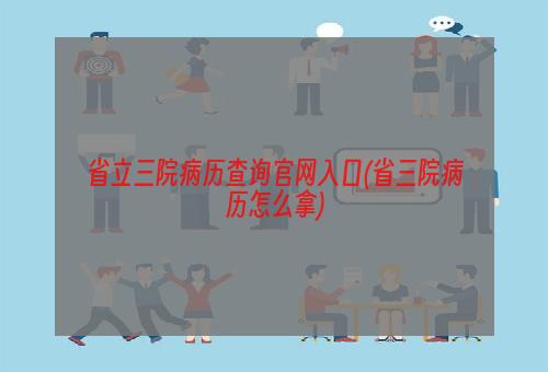 省立三院病历查询官网入口(省三院病历怎么拿)