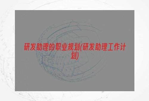 研发助理的职业规划(研发助理工作计划)