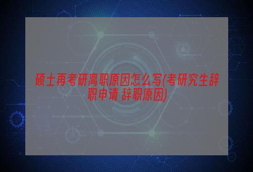 硕士再考研离职原因怎么写(考研究生辞职申请 辞职原因)