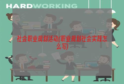 社会职业规划活动(职业规划社会实践怎么写)