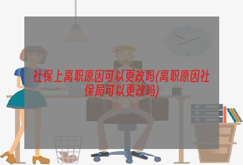 社保上离职原因可以更改吗(离职原因社保局可以更改吗)