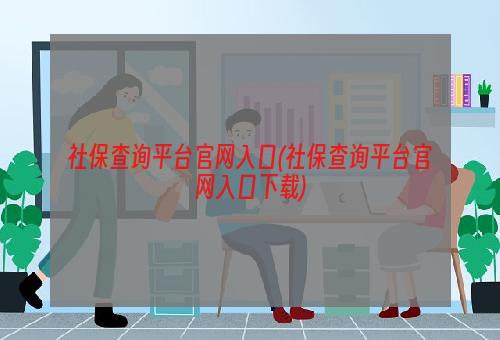 社保查询平台官网入口(社保查询平台官网入口下载)