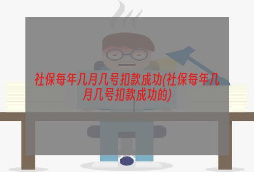 社保每年几月几号扣款成功(社保每年几月几号扣款成功的)