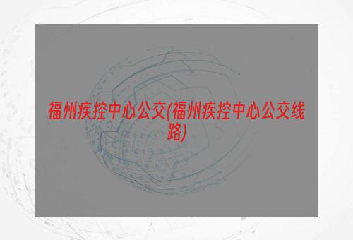 福州疾控中心公交(福州疾控中心公交线路)