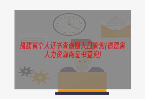 福建省个人证书查询网入口查询(福建省人力资源网证书查询)