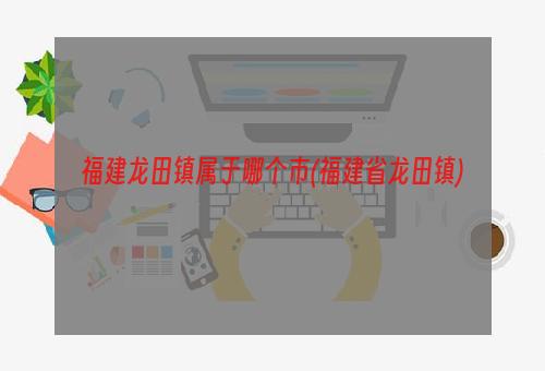 福建龙田镇属于哪个市(福建省龙田镇)