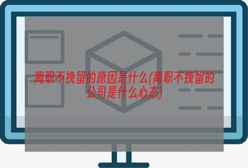 离职不挽留的原因是什么(离职不挽留的公司是什么心态)