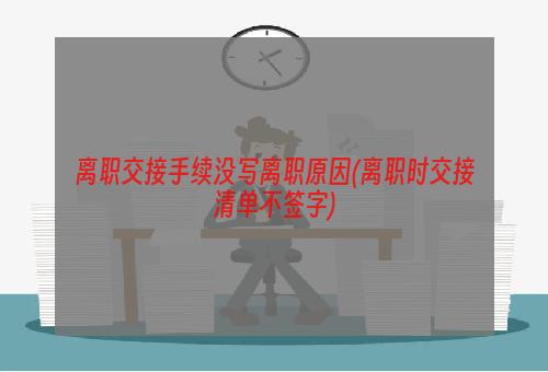 离职交接手续没写离职原因(离职时交接清单不签字)