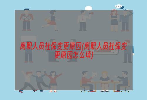 离职人员社保变更原因(离职人员社保变更原因怎么填)