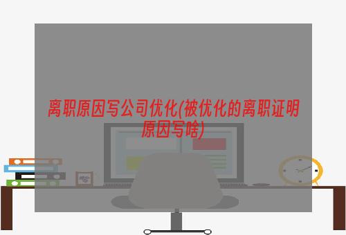 离职原因写公司优化(被优化的离职证明原因写啥)