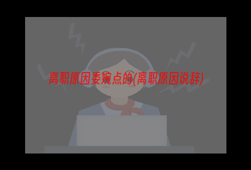 离职原因委婉点的(离职原因说辞)